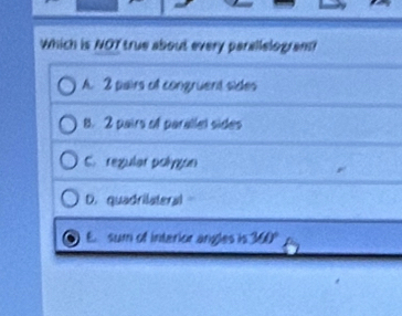 Which is NOT true about every parallelogrant
A. 2 pairs of congruent sides
B. 2 pairs of parallel sides
C. regular polyyon
D. quadrilateral
sum of interior angles is 360°