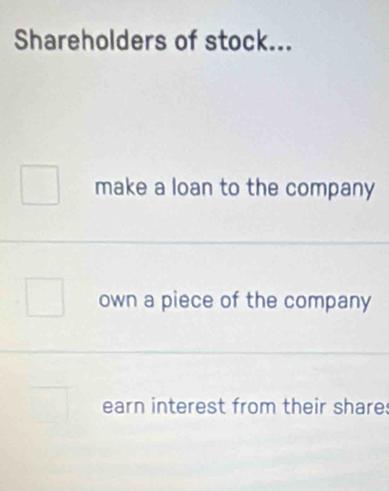 Shareholders of stock... 
make a loan to the company 
own a piece of the company 
earn interest from their share: