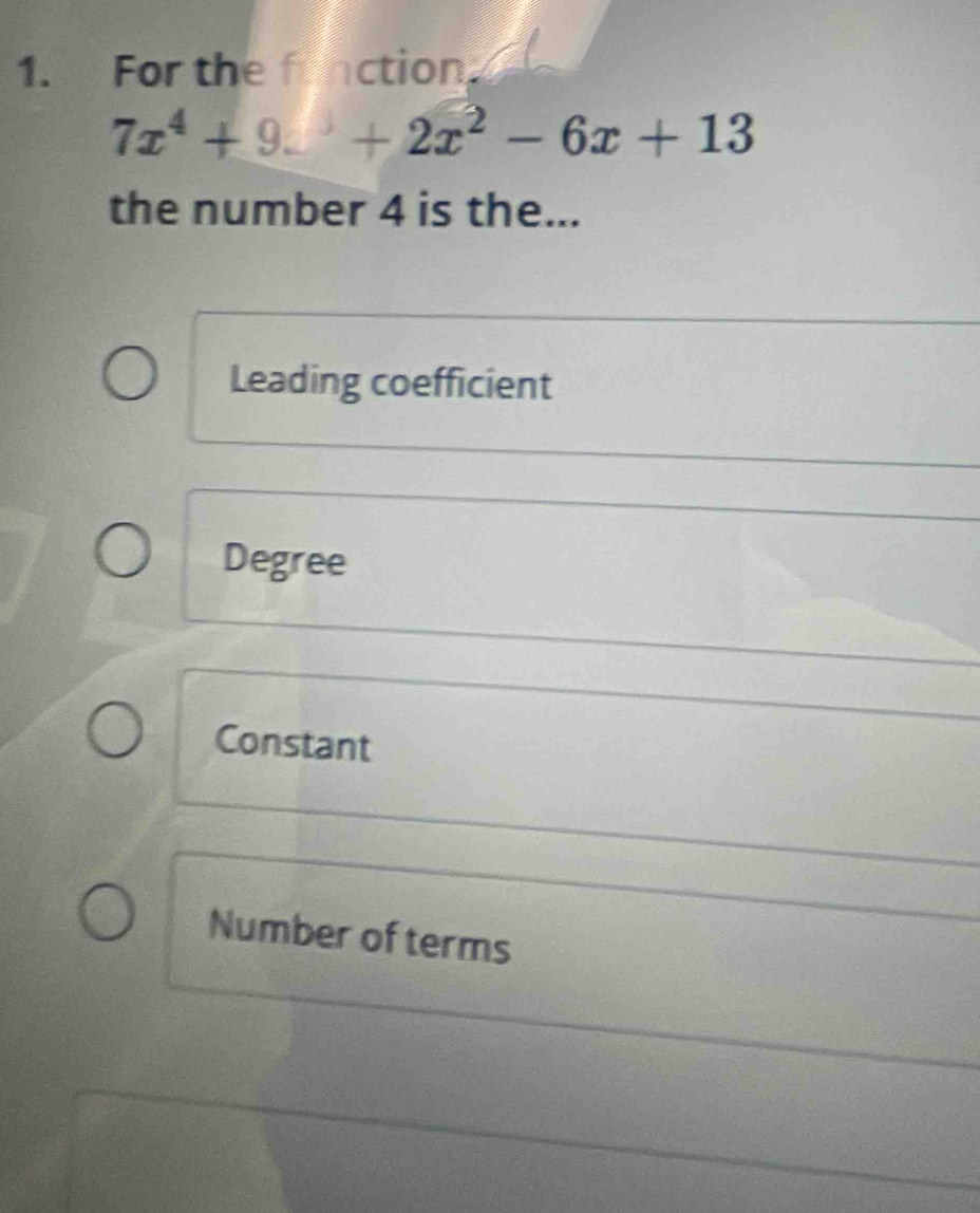 For the fnction
7x^4+9.^3+2x^2-6x+13
the number 4 is the...
Leading coefficient
Degree
Constant
Number of terms