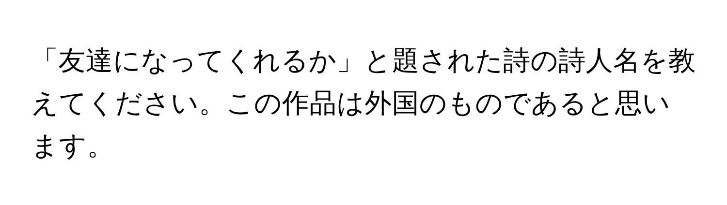 「友達になってくれるか」と題された詩の詩人名を教えてください。この作品は外国のものであると思います。