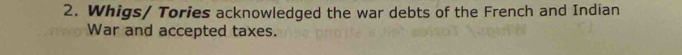 Whigs/ Tories acknowledged the war debts of the French and Indian 
War and accepted taxes.