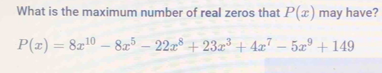 What is the maximum number of real zeros that P(x) may have?
P(x)=8x^(10)-8x^5-22x^8+23x^3+4x^7-5x^9+149