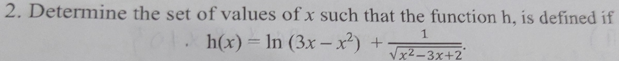 Determine the set of values of x such that the function h, is defined if
h(x)=ln (3x-x^2)+ 1/sqrt(x^2-3x+2) .