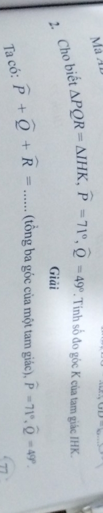 Mà Á 
2. Cho biết
△ PQR=△ IHK, widehat P=71°, widehat Q=49°. Tính số đo góc K của tam giác IHK. 
Giải 
Ta có: widehat P+widehat Q+widehat R=... _ (tông ba góc của một tam giác), widehat P=71°, widehat Q=49°.