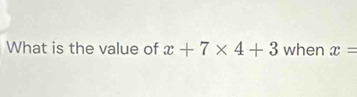 What is the value of x+7* 4+3 when x=