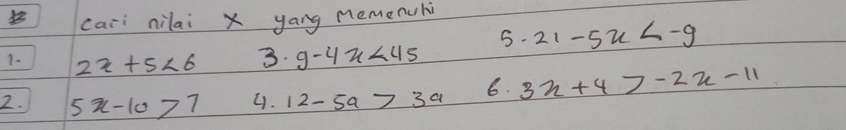 caii nilai x yang nemenuhi 
1- 2x+5<6</tex> 
3. g-4x<45</tex>
5.21-5x
2. 5x-10>7 4. 12-5a>3a 6. 3x+4>-2x-11