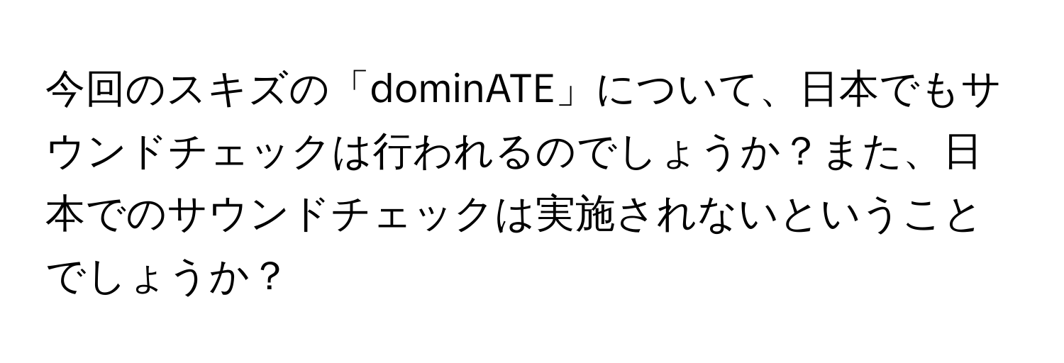 今回のスキズの「dominATE」について、日本でもサウンドチェックは行われるのでしょうか？また、日本でのサウンドチェックは実施されないということでしょうか？