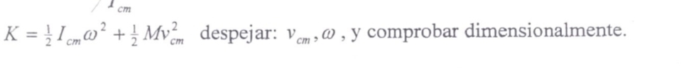 cm
K= 1/2 I_cmomega^2+ 1/2 Mv_(cm)^2 despejar: V_cm , ω , y comprobar dimensionalmente.