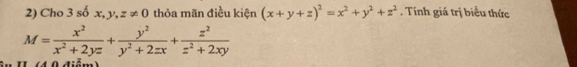 Cho 3 số x, y, z!= 0 thỏa mãn điều kiện (x+y+z)^2=x^2+y^2+z^2. Tính giá trị biểu thức
M= x^2/x^2+2yz + y^2/y^2+2zx + z^2/z^2+2xy 
I (40 điểm)