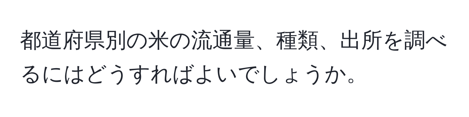 都道府県別の米の流通量、種類、出所を調べるにはどうすればよいでしょうか。