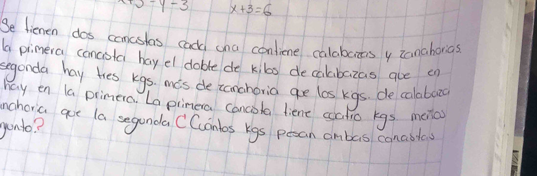 15-y-3 x+3=6
Se fienen dos cancstas cadd ona contiene calabazas y zanahorias 
(a primera cancista hay el doble de kibs decalabazas aue en 
segonda hay ties kgs. mis de zanchoria ge los kigs. de calabaac 
hay en la primera. La pimera canciota fient coatio kgs. menos 
inahoria goe la seganda CContos kgs pesan ambas conabiles 
yonlo?