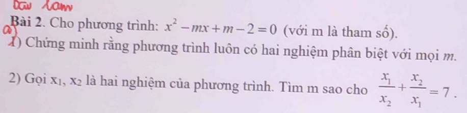 Cho phương trình: x^2-mx+m-2=0 (với m là tham số).
a
1) Chứng minh rằng phương trình luôn có hai nghiệm phân biệt với mọi m.
2) Gọi xı, x_2 là hai nghiệm của phương trình. Tìm m sao cho frac x_1x_2+frac x_2x_1=7.