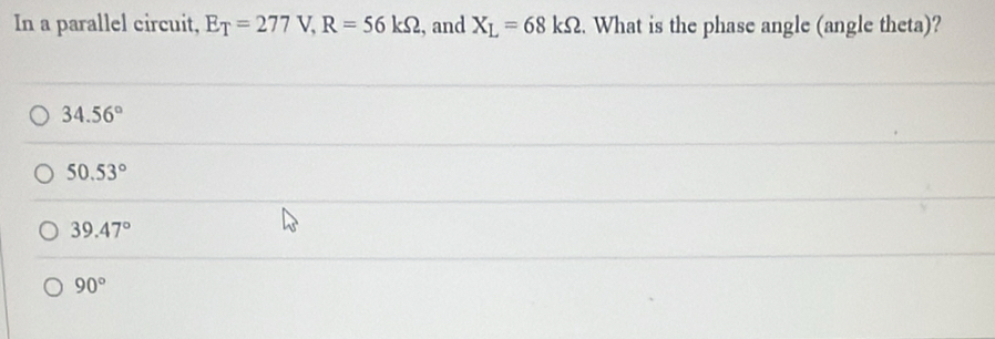 In a parallel circuit, E_T=277V, R=56kOmega , and X_L=68kOmega. What is the phase angle (angle theta)?
34.56°
50.53°
39.47°
90°