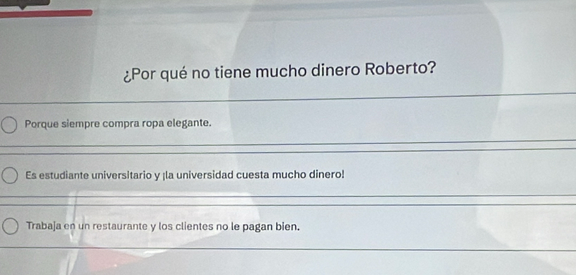 ¿Por qué no tiene mucho dinero Roberto? 
Porque siempre compra ropa elegante. 
Es estudiante universitario y ¡la universidad cuesta mucho dinero! 
Trabaja en un restaurante y los clientes no le pagan bien.