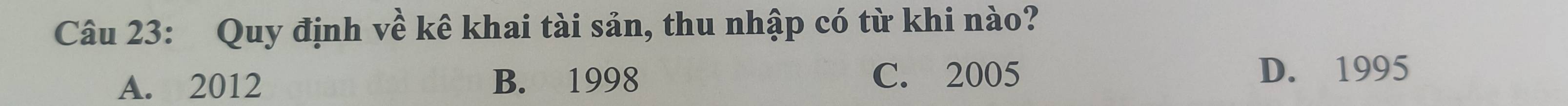 Quy định về kê khai tài sản, thu nhập có từ khi nào?
A. 2012 B. 1998 C. 2005
D. 1995