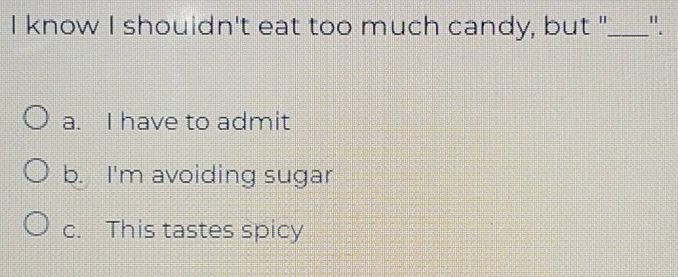 know I shouldn't eat too much candy, but "_ ".
a. I have to admit
b. I'm avoiding sugar
c. This tastes spicy