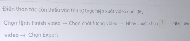 Điền thao tác còn thiếu vào thứ tự thực hiện xuất video dưới đây. 
Chọn lệnh Finish video → Chọn chất lượng video → Nháy chuột chọn → Nhập tên 
video → Chọn Export.