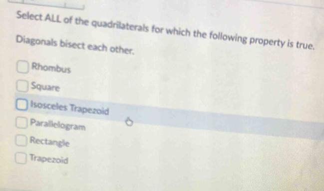 Select ALL of the quadrilaterals for which the following property is true.
Diagonals bisect each other.
Rhombus
Square
Isosceles Trapezoid
Parallelogram
Rectangle
Trapezoid