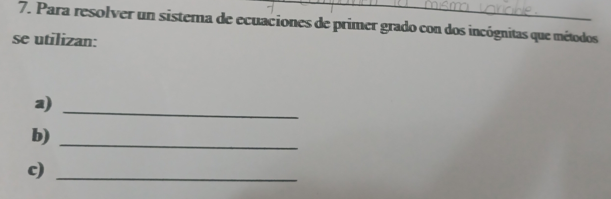 Para resolver un sisterna de ecuaciones de primer grado con dos incógnitas que métodos 
se utilizan: 
a)_ 
b)_ 
c)_