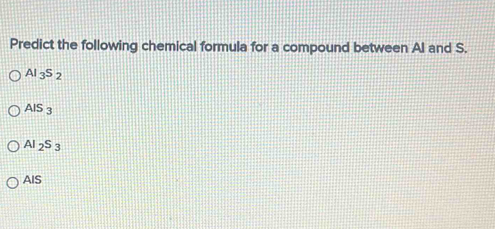 Predict the following chemical formula for a compound between Al and S.
Al_3S_2
AIS_3
AI_2S_3
AIS