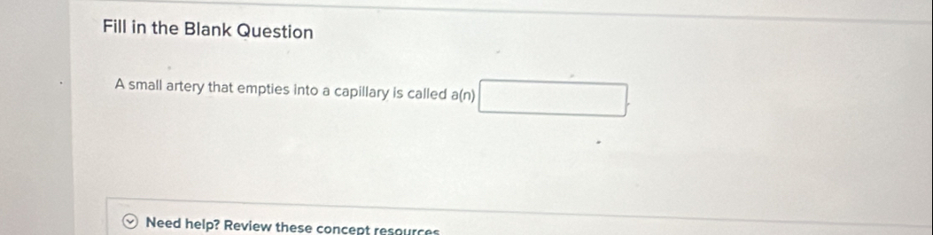 Fill in the Blank Question 
A small artery that empties into a capillary is called a(n)
Need help? Review these concept resources