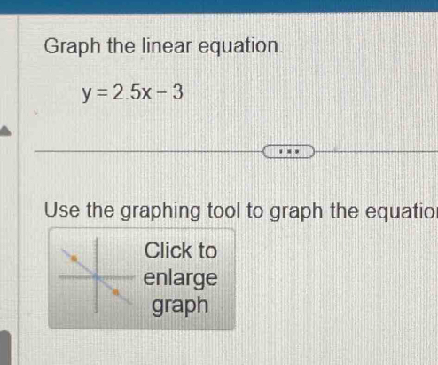 Graph the linear equation.
y=2.5x-3
Use the graphing tool to graph the equatio 
Click to 
enlarge 
graph