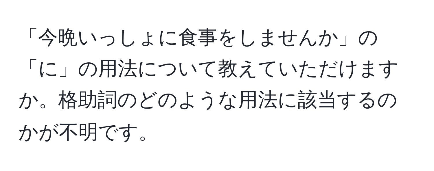 「今晩いっしょに食事をしませんか」の「に」の用法について教えていただけますか。格助詞のどのような用法に該当するのかが不明です。