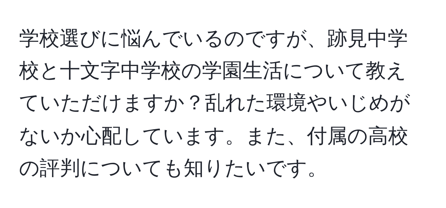 学校選びに悩んでいるのですが、跡見中学校と十文字中学校の学園生活について教えていただけますか？乱れた環境やいじめがないか心配しています。また、付属の高校の評判についても知りたいです。