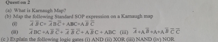 What is Karnaugh Map? 
(b) Map the following Standard SOP expression on a Karnaugh map 
(i) overline Aoverline BC+overline ABoverline C+ABC+Aoverline Boverline C
(ii) overline ABC+Aoverline Boverline C+overline Aoverline Boverline C+Aoverline BC+ABC (iii) overline A+Aoverline B+A+Aoverline Boverline Coverline C
(c ) Explain the following logic gates (i) AND (ii) XOR (iii) NAND (iv) NOR