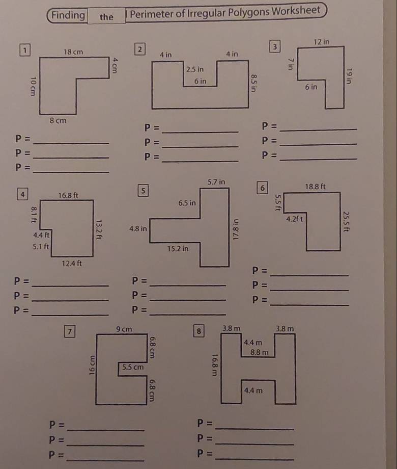 Finding the Perimeter of Irregular Polygons Worksheet
P= _
_ P=
P=
_
P= _
_ P=
P=
_
P= _
_ P=
_ P=

P= _
P=
_
P= _
P= _
P=
_
P= _
P= _
_ P=
P= _
7
_
P=
P=
_
_
P=
_
P=
P=
_
P=
_