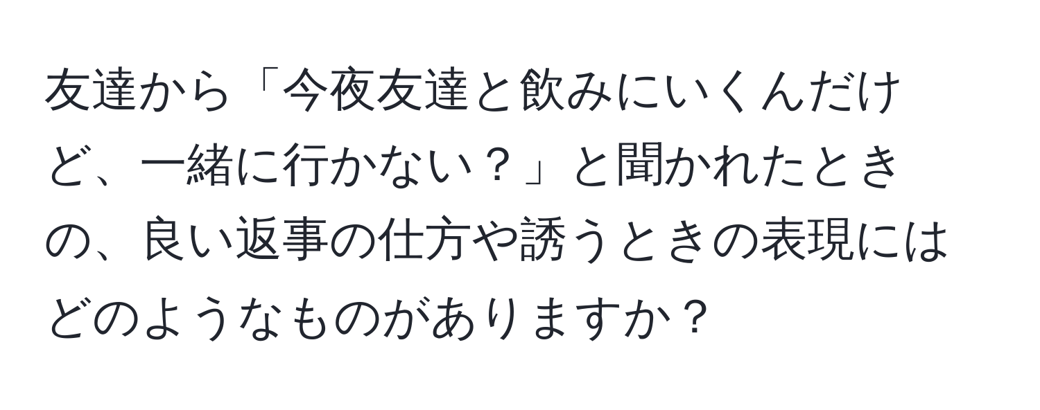 友達から「今夜友達と飲みにいくんだけど、一緒に行かない？」と聞かれたときの、良い返事の仕方や誘うときの表現にはどのようなものがありますか？