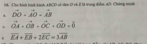 Cho hình bình hành ABCD có tâm O và E là trung điểm AD. Chứng minh 
a. vector DO+vector AO=vector AB
c. vector OA+vector OB+vector OC+vector OD=vector 0
e. overline EA+overline EB+2overline EC=3overline AB