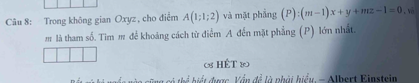 Trong không gian Oxyz , cho điểm A(1;1;2) và mặt phẳng (P):(m-1)x+y+mz-1=0 、 Với 
m là tham số. Tìm m đề khoảng cách từ điểm A đến mặt phẳng (P) lớn nhất. 
« HÉT ® 
ào cũng có thể hiết được, Vấn đề là phải hiểu. - Albert Einstein