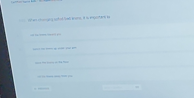 Comtied Nurse A
849 When changing solled bed linens, it is important to
roll the linens toward you
bunch the linems up under your arm
lasse the Loens on the floor
rsi te kowna away from you
← 12???0