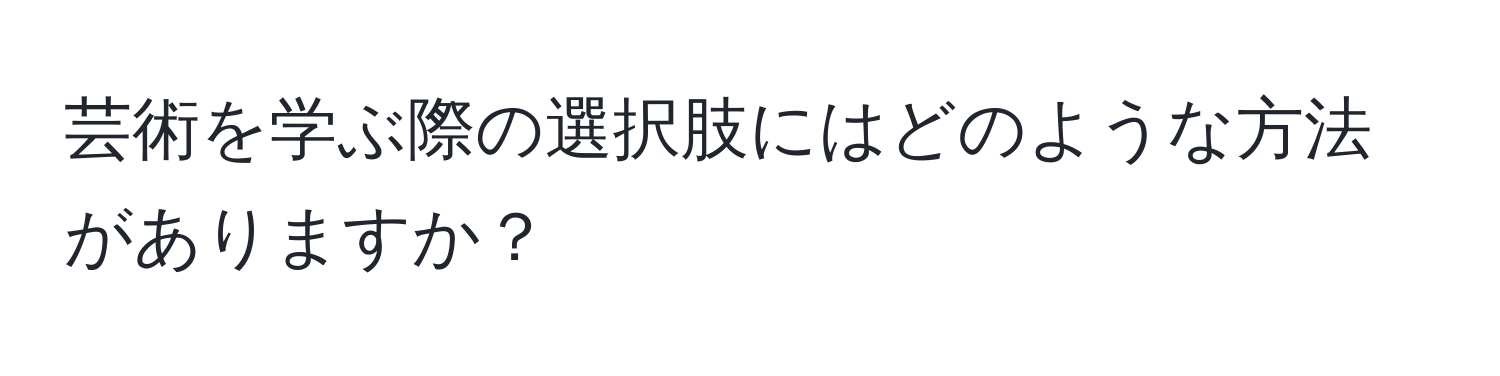 芸術を学ぶ際の選択肢にはどのような方法がありますか？