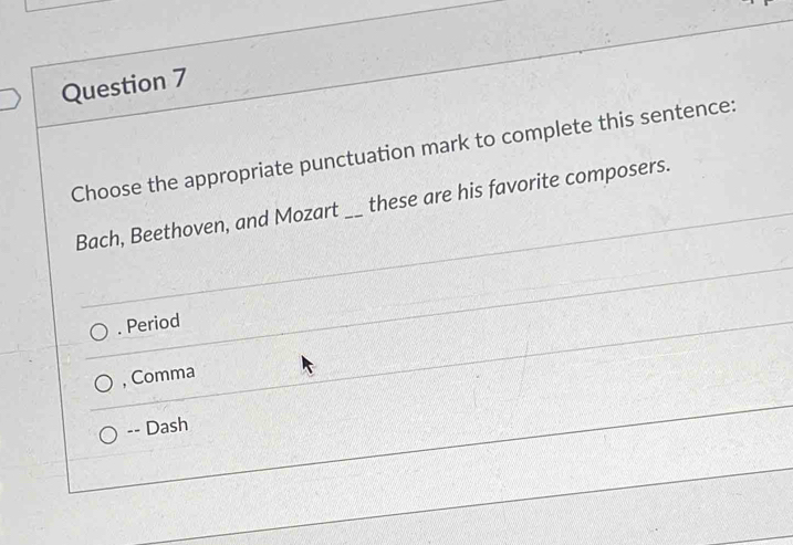 Choose the appropriate punctuation mark to complete this sentence:
Bach, Beethoven, and Mozart _these are his favorite composers.
. Period
, Comma
-- Dash