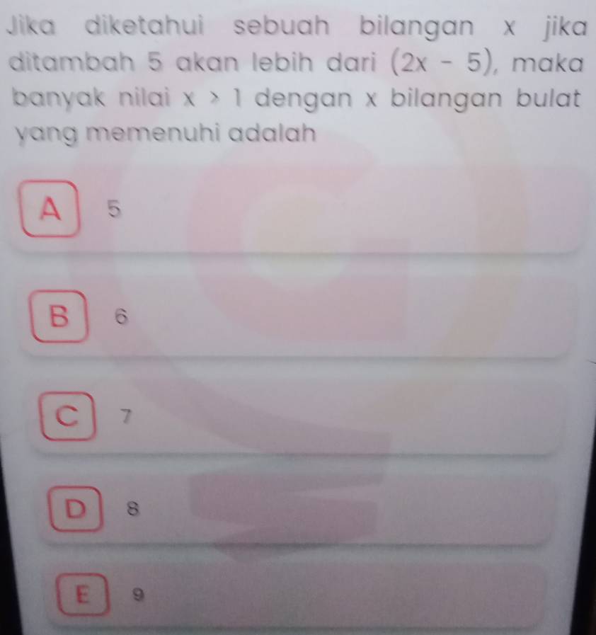 Jika diketahui sebuah bilangan x jika
ditambah 5 akɑn lebih dari (2x-5) , maka
banyak nilai x>1 dengan x bilangan bulat 
yang memenuhi adalah .
A 5
B 6
C | 7
D 8
E 9