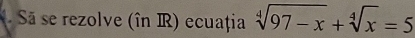 Sã se rezolve (în IR) ecuația sqrt[4](97-x)+sqrt[4](x)=5