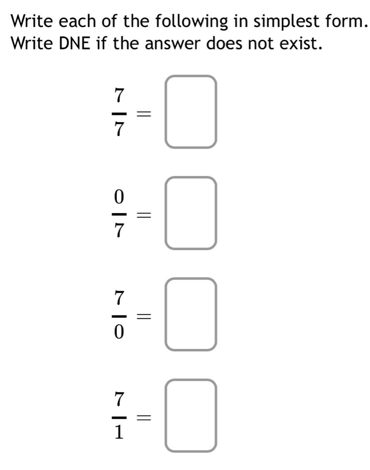 Write each of the following in simplest form.
Write DNE if the answer does not exist.
 7/7 =□
 0/7 =□
 7/0 =□
 7/1 =□