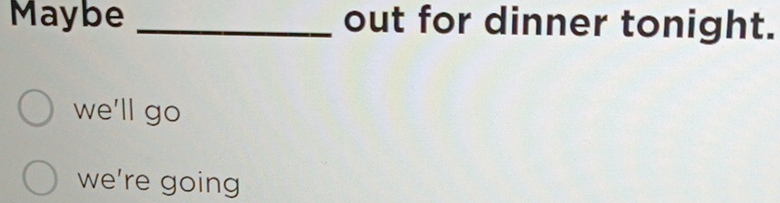 Maybe _out for dinner tonight.
we'll go
we're going