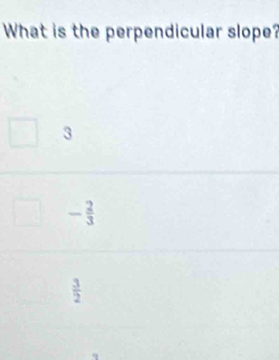 What is the perpendicular slope?
3
- 2/3 
 3/2 