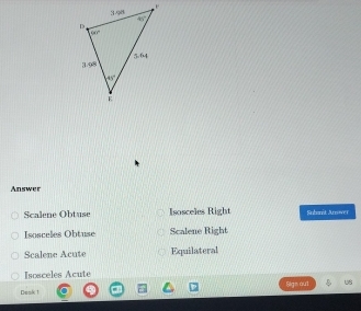 Answer
Scalene Obtuse Isosceles Right Subunit Annower
Isosceles Obtuse Scalene Right
Scalene Acute Equilateral
Isosceles Acute
Desk 1 Sign out