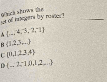 Which shows the
set of integers by roster?_
A  ...,-4,3,-2,-1
B  1,2,3,...
C  0,1,2,3,4
D  ...^-2,^-1,0,1,2,...