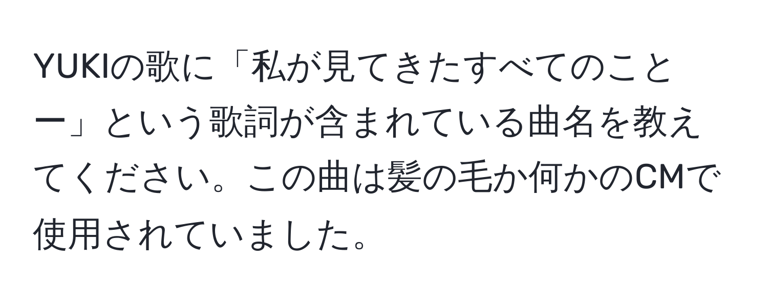 YUKIの歌に「私が見てきたすべてのことー」という歌詞が含まれている曲名を教えてください。この曲は髪の毛か何かのCMで使用されていました。