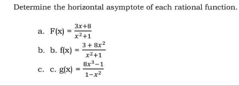 Determine the horizontal asymptote of each rational function.
a. F(x)= (3x+8)/x^2+1 
b. b. f(x)= (3+8x^2)/x^2+1 
C. C. g(x)= (8x^3-1)/1-x^2 