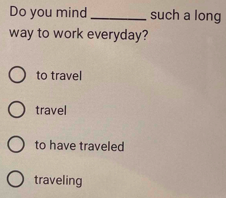 Do you mind _such a long
way to work everyday?
to travel
travel
to have traveled
traveling