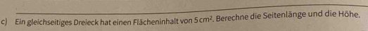 Ein gleichseitiges Dreieck hat einen Flächeninhalt von 5cm^2 Berechne die Seitenlänge und die Höhe.