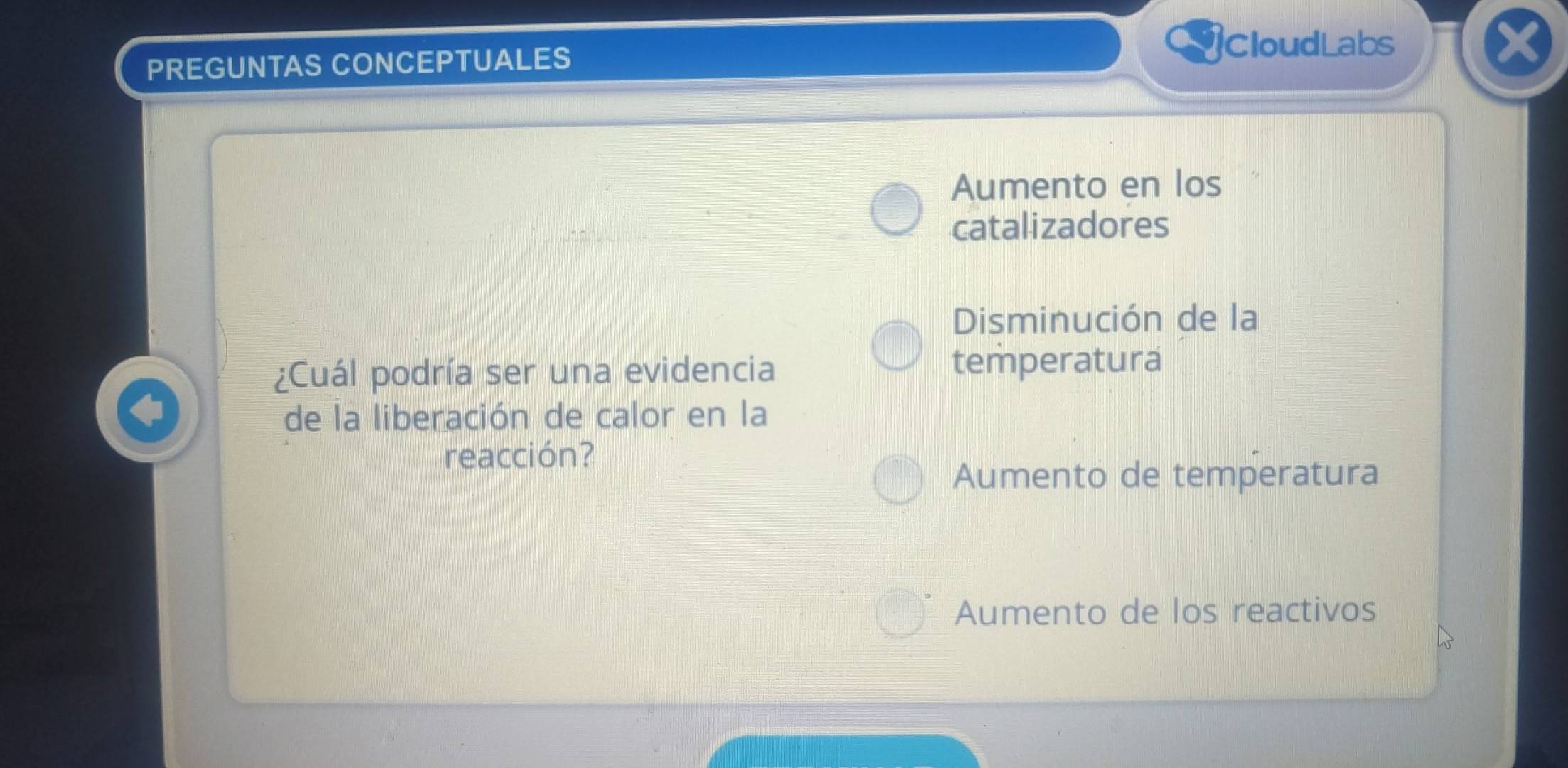 PREGUNTAS CONCEPTUALES
CloudLabs
Aumento en los
catalizadores
Disminución de la
¿Cuál podría ser una evidencia
temperatura
de la liberación de calor en la
reacción?
Aumento de temperatura
Aumento de los reactivos