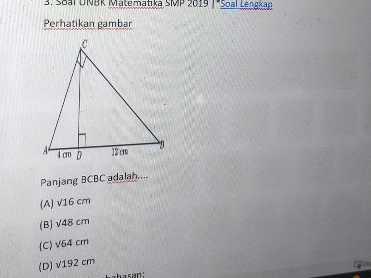 Soal UNBK Matematika SMP 2019 |*Soal Lengkap
Perhatikan gambar
Panjang BCBC adalah....
(A) sqrt(16)cm
(B) sqrt(48)cm
(C) sqrt(64)cm
(D) sqrt(192)cm
Dis