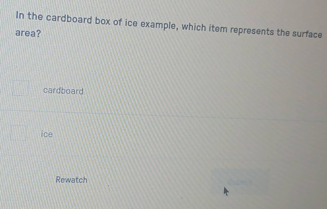 In the cardboard box of ice example, which item represents the surface
area?
cardboard
ice
Rewatch